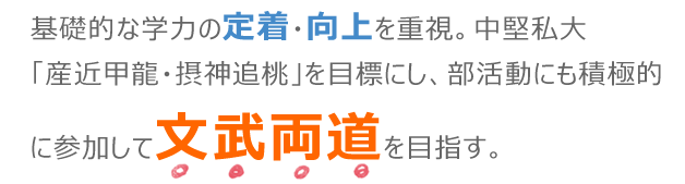 基礎的な学力の定着・向上を重視。中堅私大「産近甲龍・摂神追桃」を目標にし、部活動にも積極的に参加して文武両道を目指す。